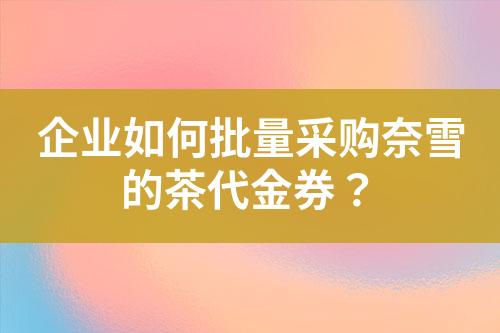 企业如何批量采购奈雪的茶代金券?