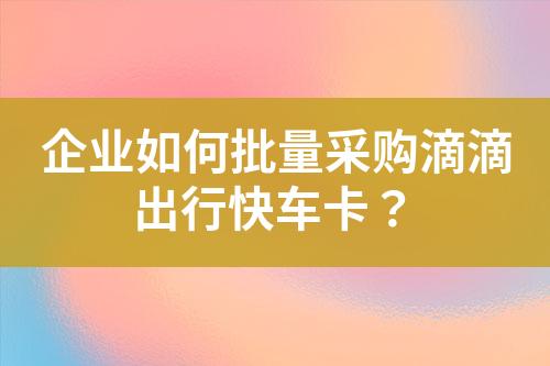 企业如何批量采购滴滴出行快车卡?