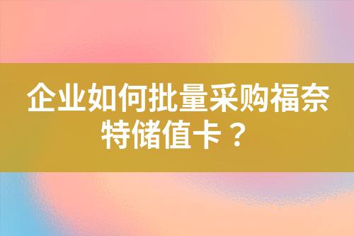企业如何批量采购福奈特储值卡?