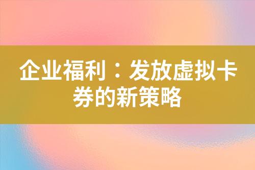 企业福利:发放虚拟卡券的新策略