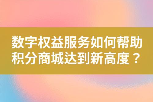 数字权益服务如何帮助积分商城达到新高度?