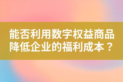 能否利用数字权益商品降低企业的福利成本?