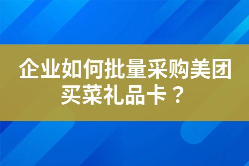 企业如何批量采购美团买菜礼品卡?