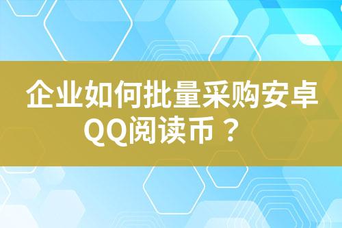 企业如何批量采购安卓QQ阅读币？